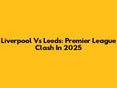 Liverpool Vs Leeds: Premier League Clash In 2025