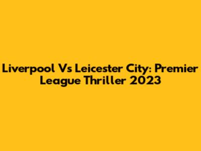 Liverpool Vs Leicester City: Premier League Thriller 2023