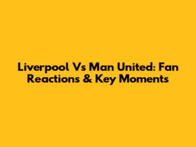 Liverpool Vs Man United: Fan Reactions & Key Moments