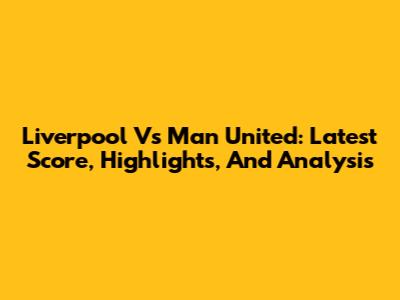 Liverpool Vs Man United: Latest Score, Highlights, And Analysis