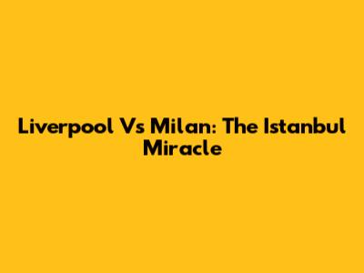 Liverpool Vs Milan: The Istanbul Miracle