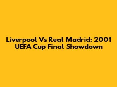 Liverpool Vs Real Madrid: 2001 UEFA Cup Final Showdown