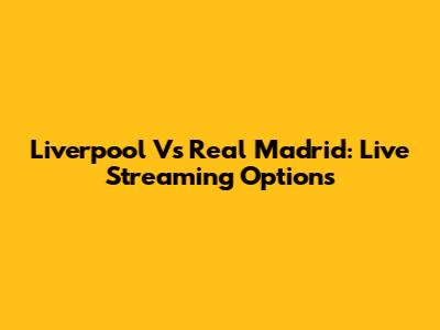 Liverpool Vs Real Madrid: Live Streaming Options