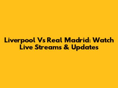 Liverpool Vs Real Madrid: Watch Live Streams & Updates
