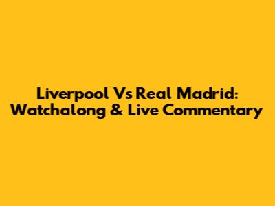 Liverpool Vs Real Madrid: Watchalong & Live Commentary