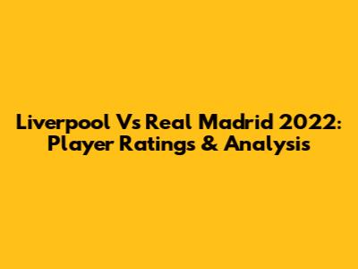 Liverpool Vs Real Madrid 2022: Player Ratings & Analysis