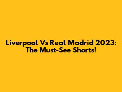 Liverpool Vs Real Madrid 2023: The Must-See Shorts!