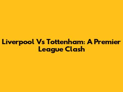 Liverpool Vs Tottenham: A Premier League Clash