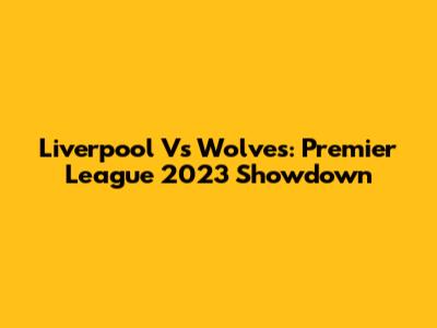 Liverpool Vs Wolves: Premier League 2023 Showdown