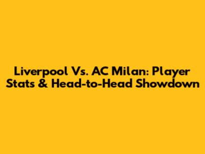 Liverpool Vs. AC Milan: Player Stats & Head-to-Head Showdown