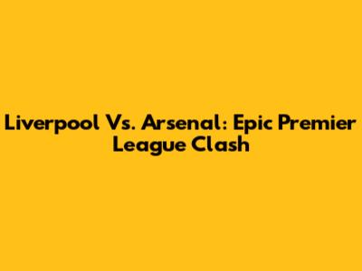 Liverpool Vs. Arsenal: Epic Premier League Clash