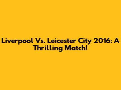 Liverpool Vs. Leicester City 2016: A Thrilling Match!
