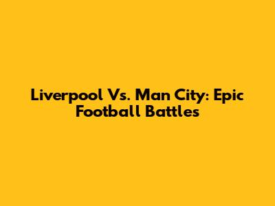 Liverpool Vs. Man City: Epic Football Battles