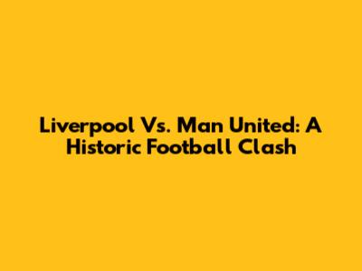 Liverpool Vs. Man United: A Historic Football Clash