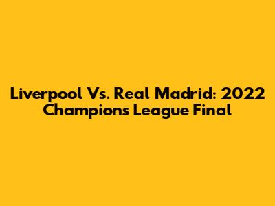 Liverpool Vs. Real Madrid: 2022 Champions League Final