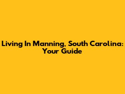 Living In Manning, South Carolina: Your Guide