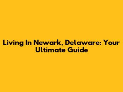 Living In Newark, Delaware: Your Ultimate Guide