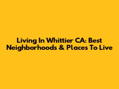 Living In Whittier CA: Best Neighborhoods & Places To Live