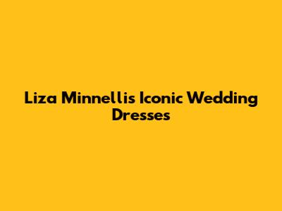 Liza Minnelli's Iconic Wedding Dresses