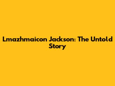 Lmazhmaicon Jackson: The Untold Story