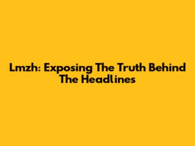 Lmzh: Exposing The Truth Behind The Headlines