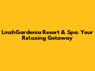 LmzhGardenia Resort & Spa: Your Relaxing Getaway