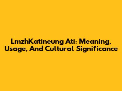 LmzhKatineung Ati: Meaning, Usage, And Cultural Significance