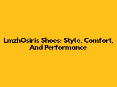 LmzhOsiris Shoes: Style, Comfort, And Performance