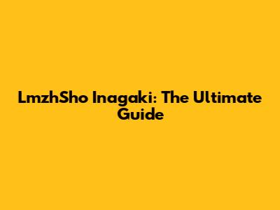 LmzhSho Inagaki: The Ultimate Guide