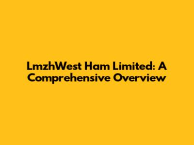 LmzhWest Ham Limited: A Comprehensive Overview