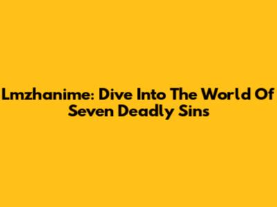 Lmzhanime: Dive Into The World Of Seven Deadly Sins