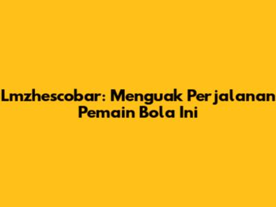 Lmzhescobar: Menguak Perjalanan Pemain Bola Ini