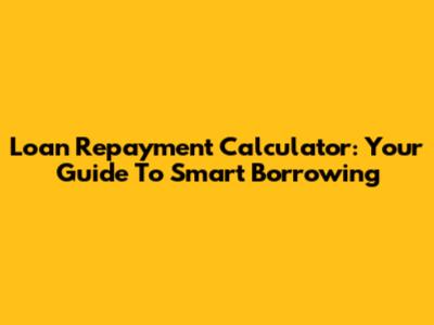 Loan Repayment Calculator: Your Guide To Smart Borrowing