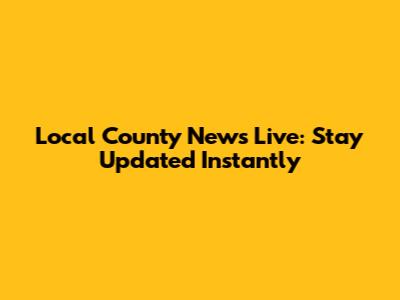 Local County News Live: Stay Updated Instantly