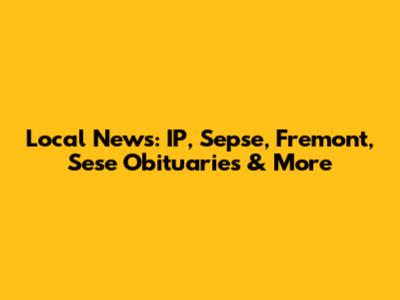 Local News: IP, Sepse, Fremont, Sese Obituaries & More