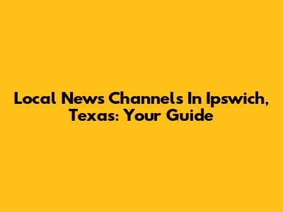 Local News Channels In Ipswich, Texas: Your Guide