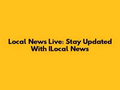 Local News Live: Stay Updated With ILocal News