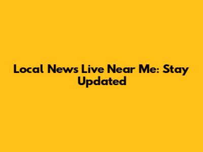 Local News Live Near Me: Stay Updated