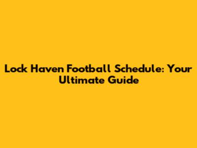 Lock Haven Football Schedule: Your Ultimate Guide