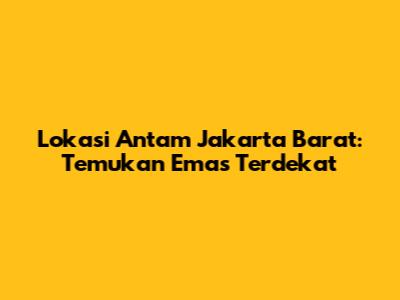 Lokasi Antam Jakarta Barat: Temukan Emas Terdekat