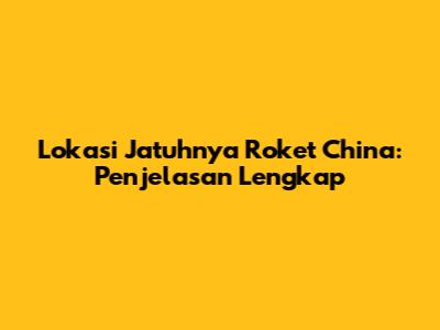 Lokasi Jatuhnya Roket China: Penjelasan Lengkap