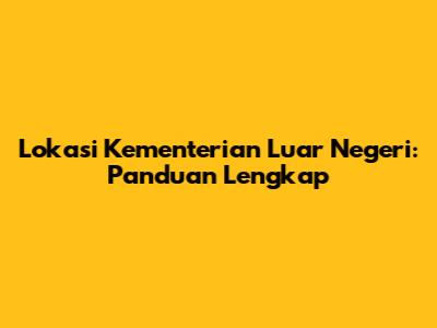 Lokasi Kementerian Luar Negeri: Panduan Lengkap