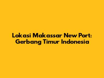 Lokasi Makassar New Port: Gerbang Timur Indonesia
