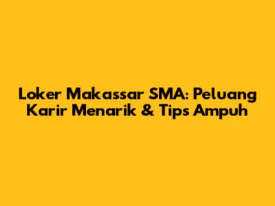 Loker Makassar SMA: Peluang Karir Menarik & Tips Ampuh