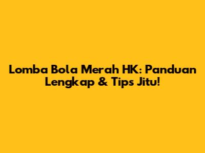 Lomba Bola Merah HK: Panduan Lengkap & Tips Jitu!
