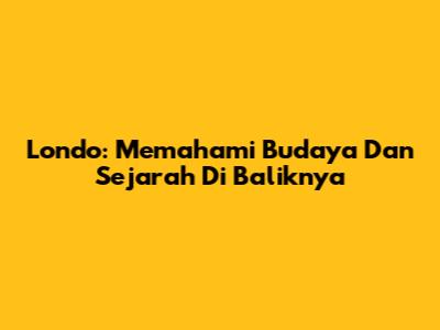 Londo: Memahami Budaya Dan Sejarah Di Baliknya