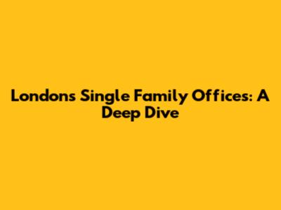 London's Single Family Offices: A Deep Dive