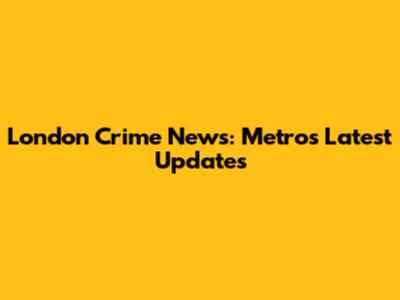 London Crime News: Metro's Latest Updates