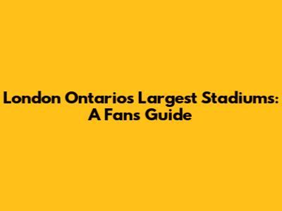 London Ontario's Largest Stadiums: A Fan's Guide