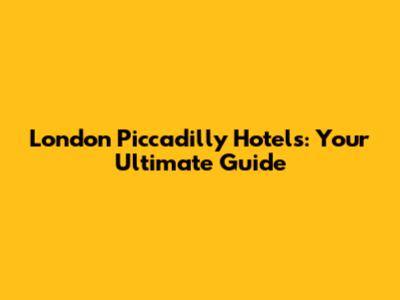London Piccadilly Hotels: Your Ultimate Guide